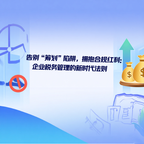 告別“籌劃”陷阱，擁抱合規(guī)紅利：企業(yè)稅務(wù)管理的新時代法則